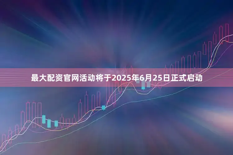 最大配资官网活动将于2025年6月25日正式启动