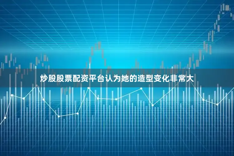 炒股股票配资平台认为她的造型变化非常大
