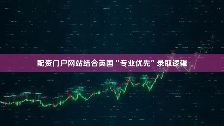 配资门户网站结合英国“专业优先”录取逻辑