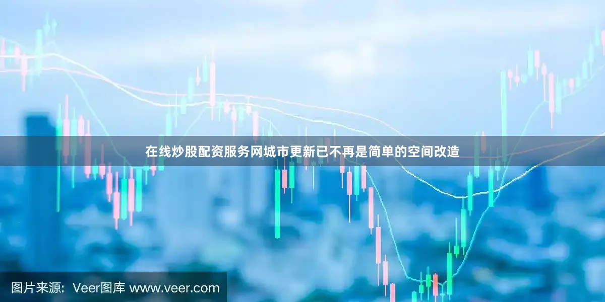 在线炒股配资服务网城市更新已不再是简单的空间改造