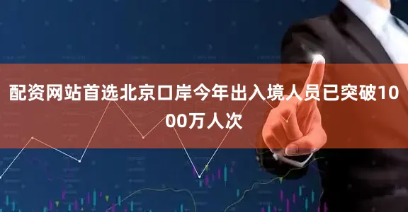 配资网站首选北京口岸今年出入境人员已突破1000万人次