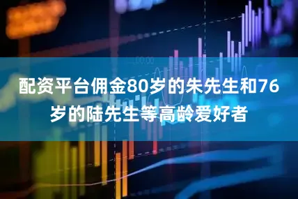 配资平台佣金80岁的朱先生和76岁的陆先生等高龄爱好者