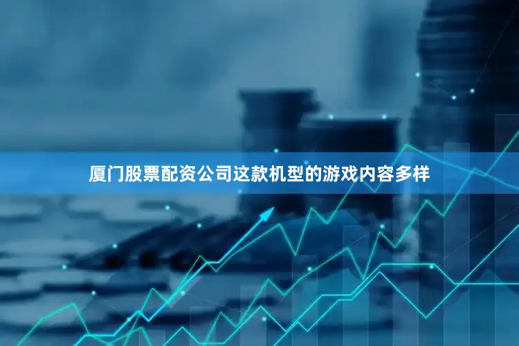 厦门股票配资公司这款机型的游戏内容多样