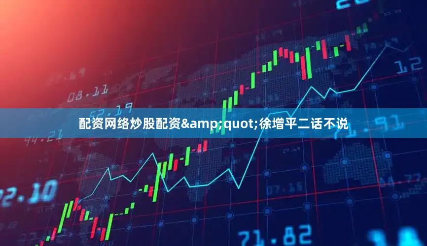 配资网络炒股配资&quot;徐增平二话不说