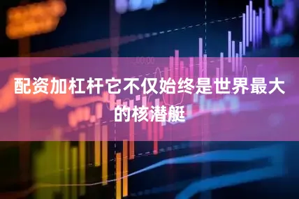 配资加杠杆它不仅始终是世界最大的核潜艇