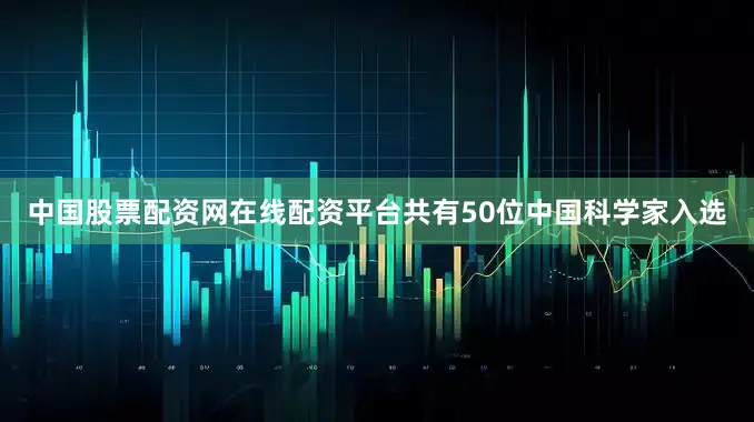中国股票配资网在线配资平台共有50位中国科学家入选