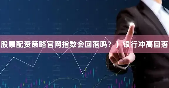 股票配资策略官网指数会回落吗？）银行冲高回落