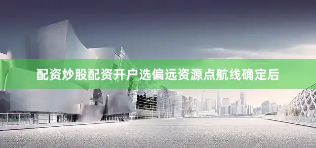 配资炒股配资开户选偏远资源点航线确定后